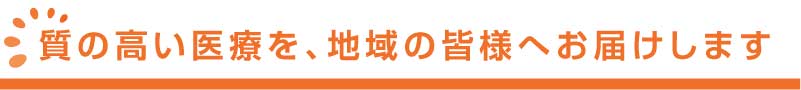 質の高い医療を、地域の皆様へお届けします。